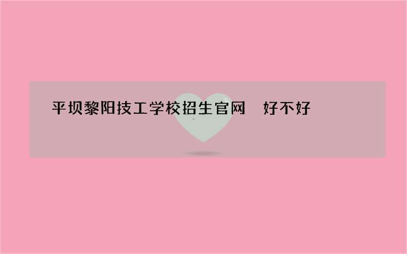 平坝黎阳技工学校招生官网 好不好